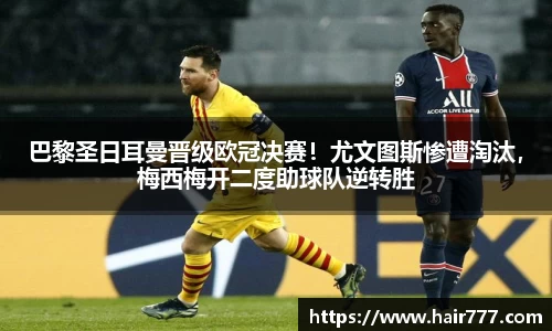 巴黎圣日耳曼晋级欧冠决赛！尤文图斯惨遭淘汰，梅西梅开二度助球队逆转胜