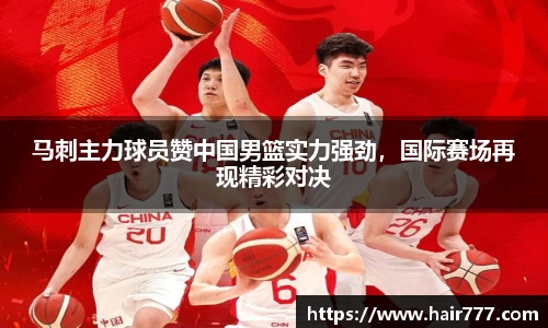 马刺主力球员赞中国男篮实力强劲，国际赛场再现精彩对决