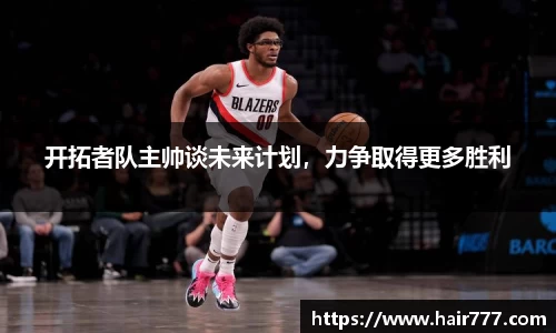 开拓者队主帅谈未来计划，力争取得更多胜利