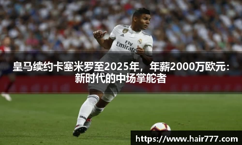 皇马续约卡塞米罗至2025年，年薪2000万欧元：新时代的中场掌舵者