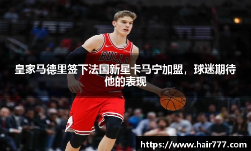 皇家马德里签下法国新星卡马宁加盟，球迷期待他的表现