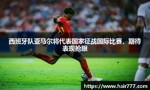 西班牙队亚马尔将代表国家征战国际比赛，期待表现抢眼