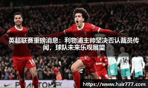 英超联赛重磅消息：利物浦主帅坚决否认裁员传闻，球队未来乐观展望
