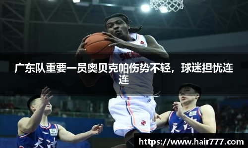 广东队重要一员奥贝克帕伤势不轻，球迷担忧连连