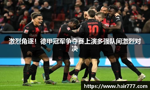 激烈角逐！德甲冠军争夺赛上演多强队间激烈对决