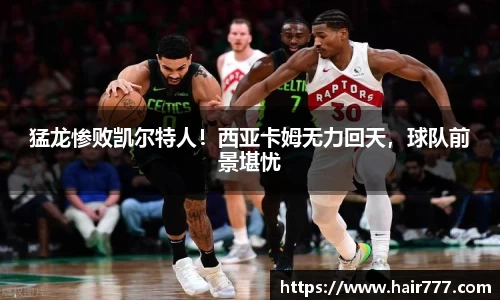 猛龙惨败凯尔特人！西亚卡姆无力回天，球队前景堪忧