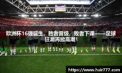 欧洲杯16强诞生，胜者晋级，败者下课——足球狂潮再掀高潮！