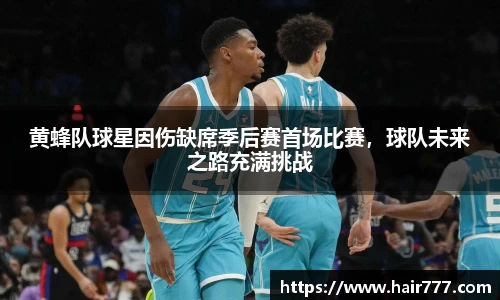 黄蜂队球星因伤缺席季后赛首场比赛，球队未来之路充满挑战