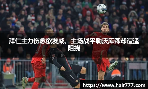 拜仁主力伤愈欲发威，主场战平勒沃库森却遭逢阻挠