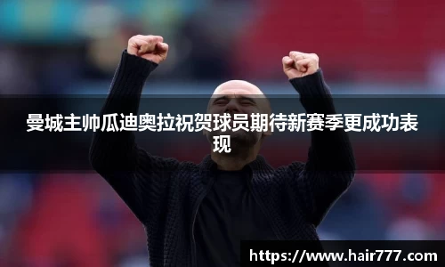 曼城主帅瓜迪奥拉祝贺球员期待新赛季更成功表现