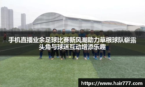 手机直播业余足球比赛新风潮助力草根球队崭露头角与球迷互动增添乐趣