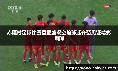 赤嘎村足球比赛直播盛况空前球迷齐聚见证精彩瞬间