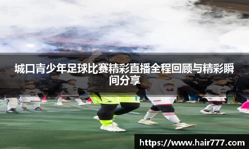 城口青少年足球比赛精彩直播全程回顾与精彩瞬间分享
