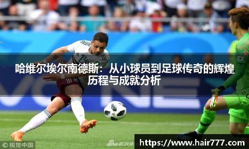 哈维尔埃尔南德斯：从小球员到足球传奇的辉煌历程与成就分析