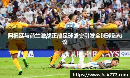 阿根廷与荷兰激战正酣足球盛宴引发全球球迷热议