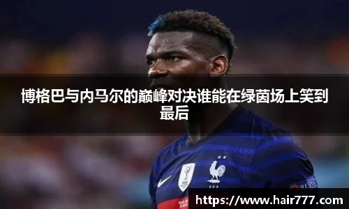 博格巴与内马尔的巅峰对决谁能在绿茵场上笑到最后